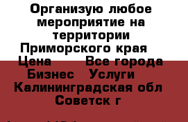 Организую любое мероприятие на территории Приморского края. › Цена ­ 1 - Все города Бизнес » Услуги   . Калининградская обл.,Советск г.